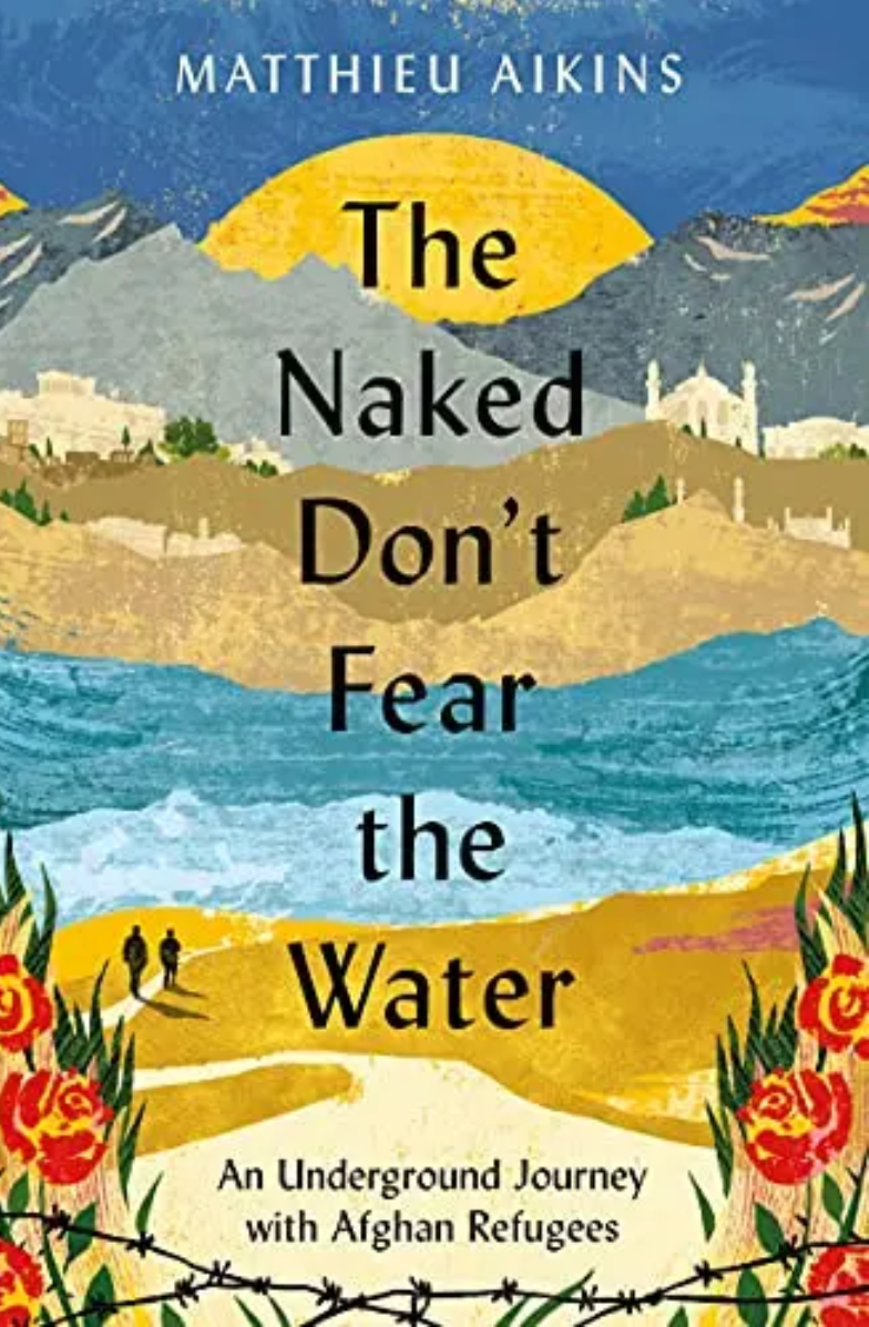 The Naked Don’t Fear the Water: An Underground Journey with Afghan Refuguees by Matthieu Aikins
