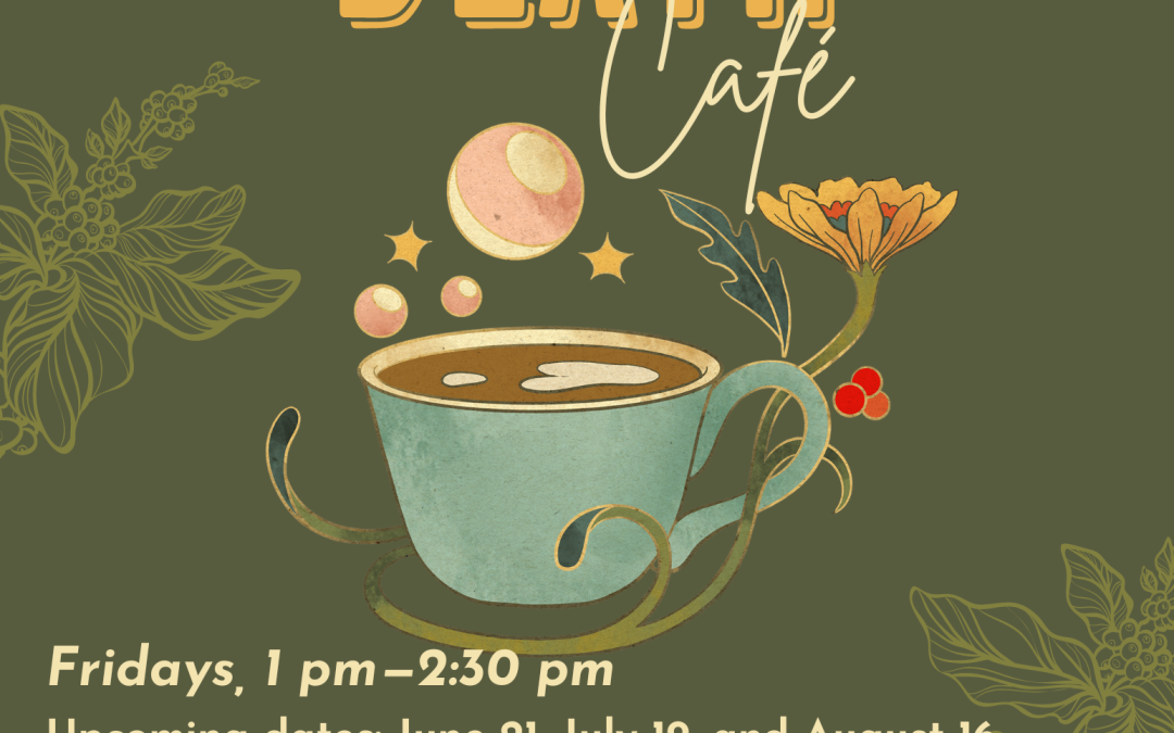 Poster for the Death Cafe Event, June, 21, July 19 and August 16, from 1 to 2:30pm. Enjoy a beverage, eat a snack, and discuss death and dying! During this informal event we will gather together for an open and straightforward discussion about death. Attendees decide what they want to talk about. Note that this is not a grief or counseling session. Feel free to bring your own beverage. Snacks to be provided by the facilitator.